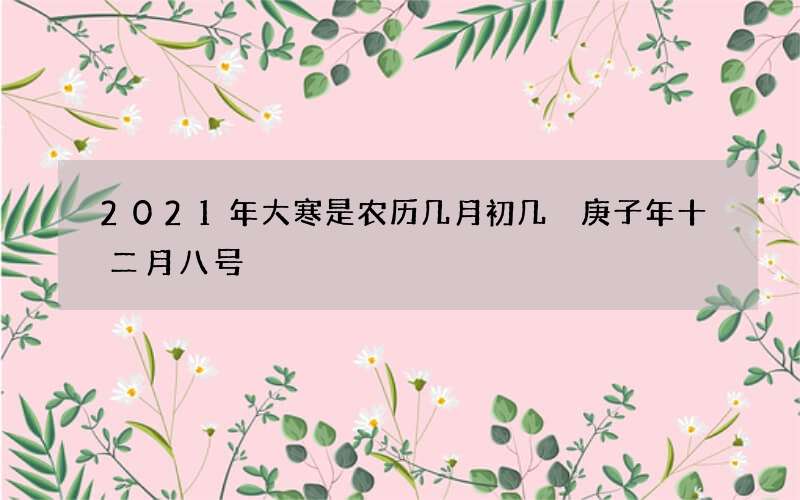 2021年大寒是农历几月初几 庚子年十二月八号